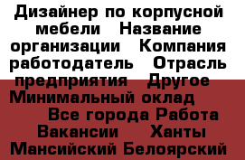 Дизайнер по корпусной мебели › Название организации ­ Компания-работодатель › Отрасль предприятия ­ Другое › Минимальный оклад ­ 40 000 - Все города Работа » Вакансии   . Ханты-Мансийский,Белоярский г.